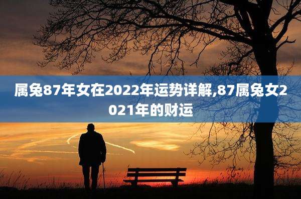 属兔87年女在2022年运势详解,87属兔女2021年的财运