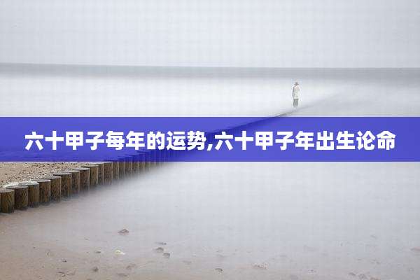 六十甲子每年的运势,六十甲子年出生论命