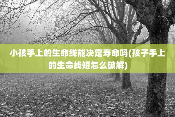小孩手上的生命线能决定寿命吗(孩子手上的生命线短怎么破解)