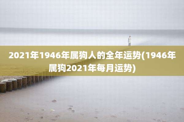 2021年1946年属狗人的全年运势(1946年属狗2021年每月运势)