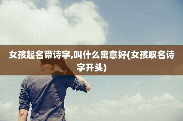 女孩起名带诗字,叫什么寓意好(女孩取名诗字开头)