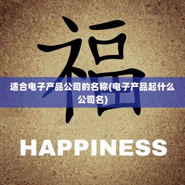 适合电子产品公司的名称(电子产品起什么公司名)