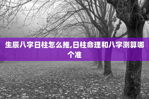 生辰八字日柱怎么推,日柱命理和八字测算哪个准