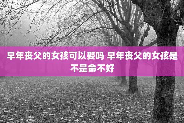 早年丧父的女孩可以娶吗 早年丧父的女孩是不是命不好