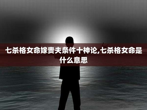 七杀格女命嫁贵夫条件十神论,七杀格女命是什么意思