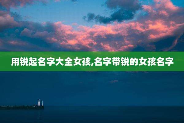 用锐起名字大全女孩,名字带锐的女孩名字