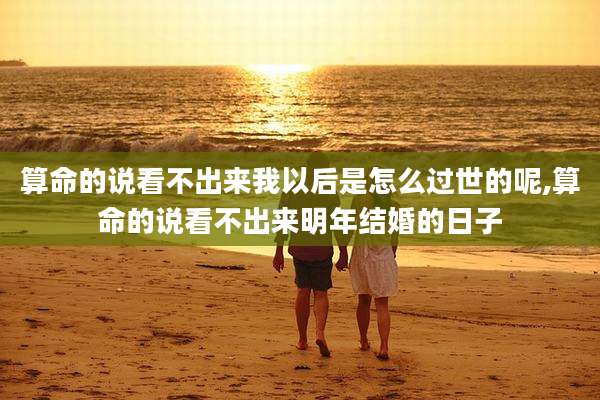 算命的说看不出来我以后是怎么过世的呢,算命的说看不出来明年结婚的日子