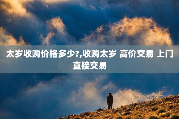 太岁收购价格多少?,收购太岁 高价交易 上门直接交易