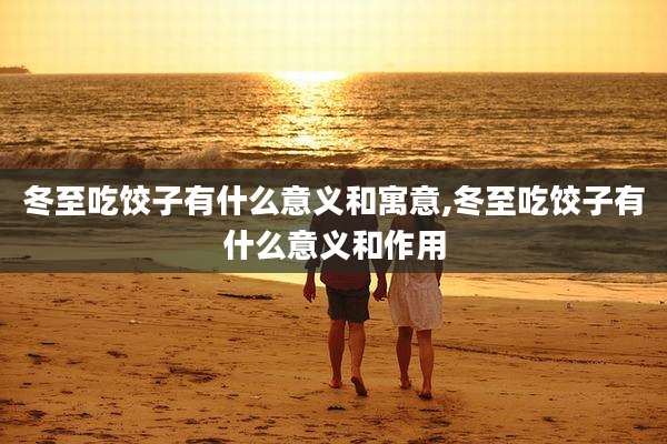 冬至吃饺子有什么意义和寓意,冬至吃饺子有什么意义和作用