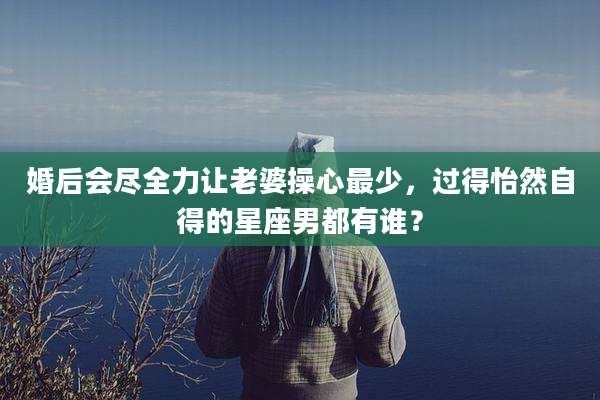 婚后会尽全力让老婆操心最少，过得怡然自得的星座男都有谁？