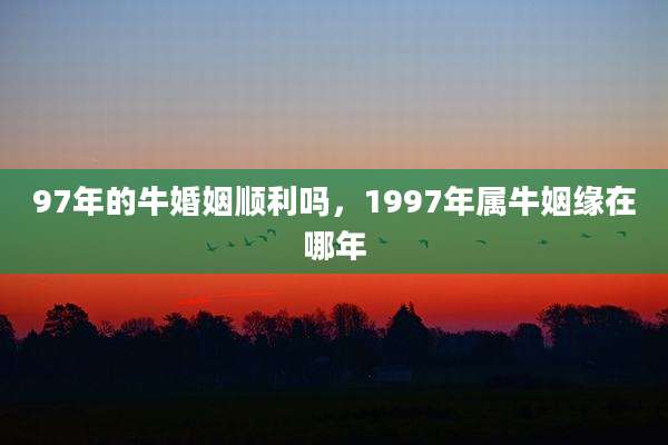 97年的牛婚姻顺利吗，1997年属牛姻缘在哪年