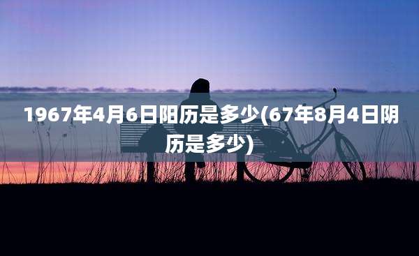 1967年4月6日阳历是多少(67年8月4日阴历是多少)