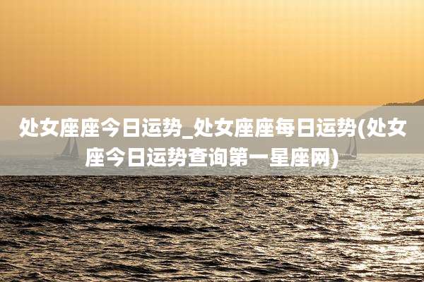 处女座座今日运势_处女座座每日运势(处女座今日运势查询第一星座网)