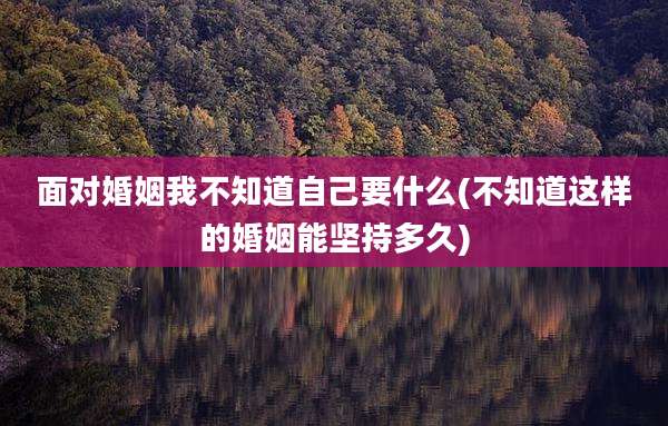 面对婚姻我不知道自己要什么(不知道这样的婚姻能坚持多久)