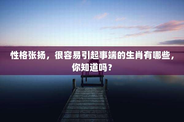 性格张扬,很容易引起事端的生肖有哪些,你知道吗?