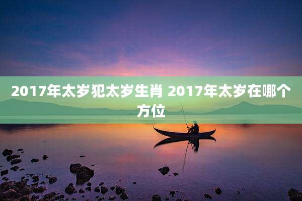 2017年太岁犯太岁生肖 2017年太岁在哪个方位