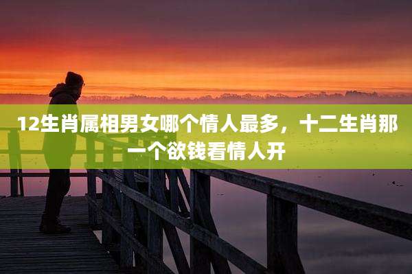 12生肖属相男女哪个情人最多,十二生肖那一个欲钱看情人开