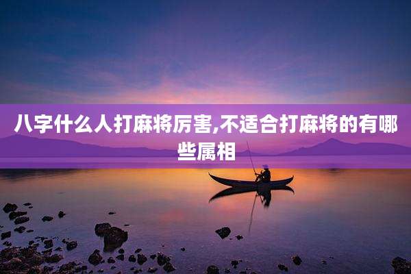 八字什么人打麻将厉害,不适合打麻将的有哪些属相