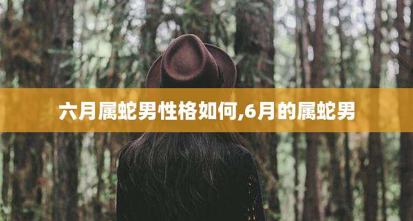六月属蛇男性格如何,6月的属蛇男