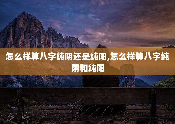 怎么样算八字纯阴还是纯阳,怎么样算八字纯阴和纯阳