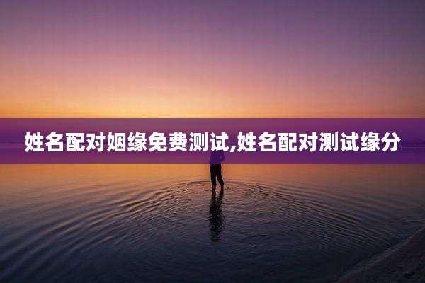 姓名配对姻缘免费测试,姓名配对测试缘分