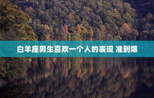 白羊座男生喜欢一个人的表现 准到爆