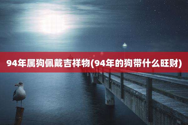 94年属狗佩戴吉祥物(94年的狗带什么旺财)