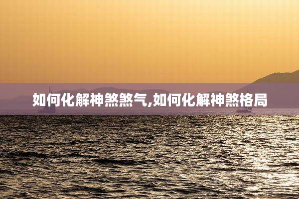 如何化解神煞煞气,如何化解神煞格局