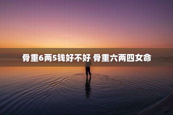 骨重6两5钱好不好 骨重六两四女命