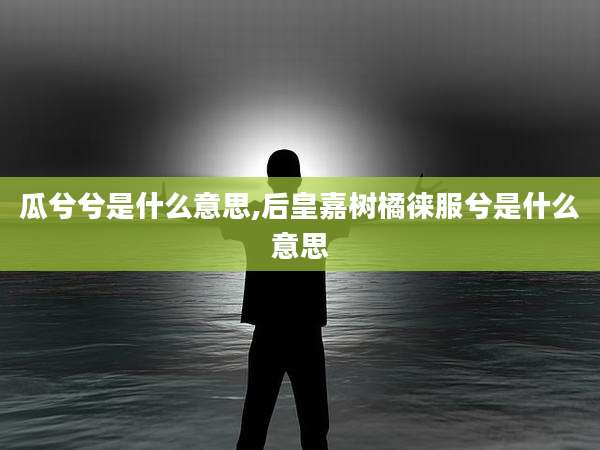 瓜兮兮是什么意思,后皇嘉树橘徕服兮是什么意思