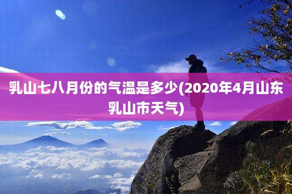 乳山七八月份的气温是多少(2020年4月山东乳山市天气)