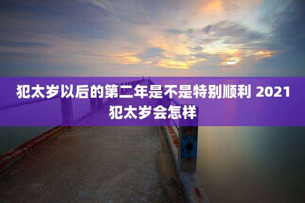犯太岁以后的第二年是不是特别顺利 2021犯太岁会怎样
