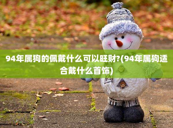 94年属狗的佩戴什么可以旺财?(94年属狗适合戴什么首饰)