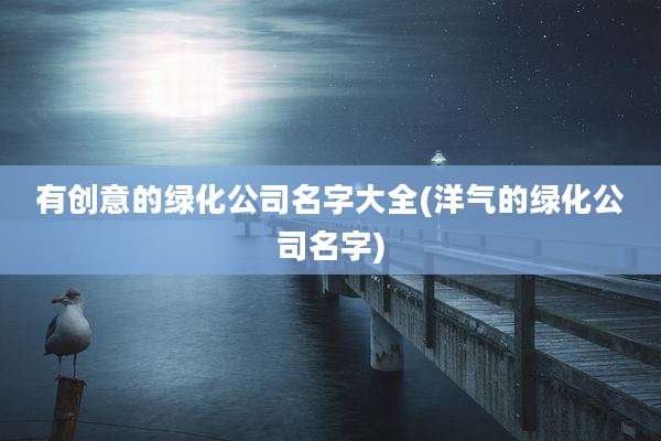 有创意的绿化公司名字大全(洋气的绿化公司名字)
