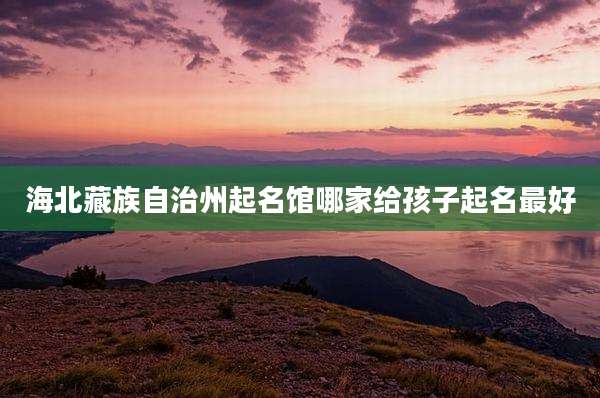 海北藏族自治州起名馆哪家给孩子起名最好