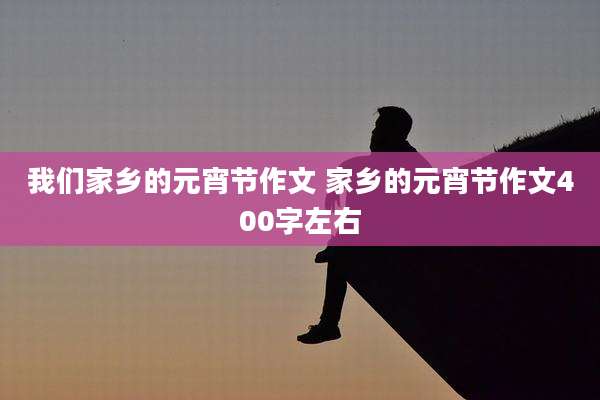 我们家乡的元宵节作文 家乡的元宵节作文400字左右