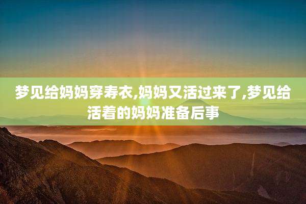 梦见给妈妈穿寿衣,妈妈又活过来了,梦见给活着的妈妈准备后事
