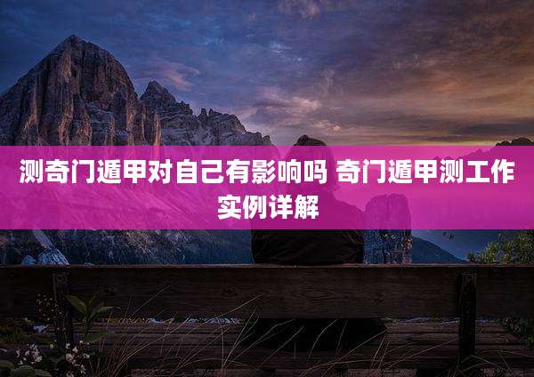 测奇门遁甲对自己有影响吗 奇门遁甲测工作实例详解