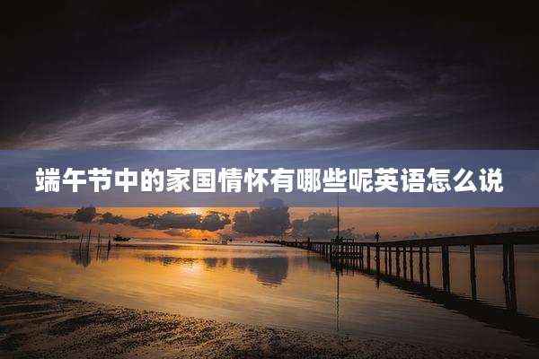 端午节中的家国情怀有哪些呢英语怎么说