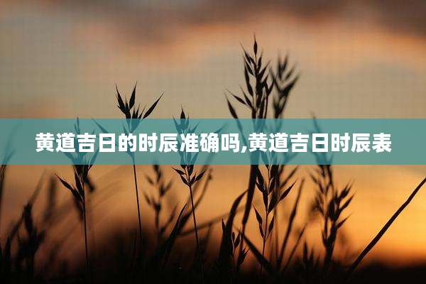 黄道吉日的时辰准确吗,黄道吉日时辰表