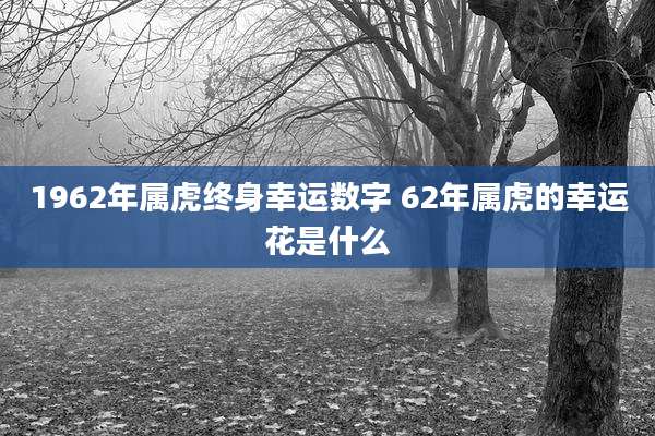 1962年属虎终身幸运数字 62年属虎的幸运花是什么