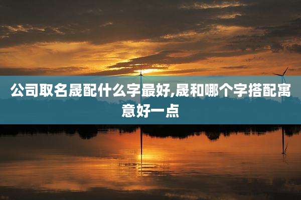 公司取名晟配什么字最好,晟和哪个字搭配寓意好一点
