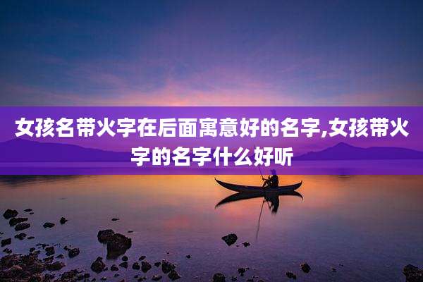 女孩名带火字在后面寓意好的名字,女孩带火字的名字什么好听