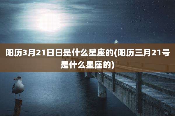 阳历3月21日日是什么星座的(阳历三月21号是什么星座的)