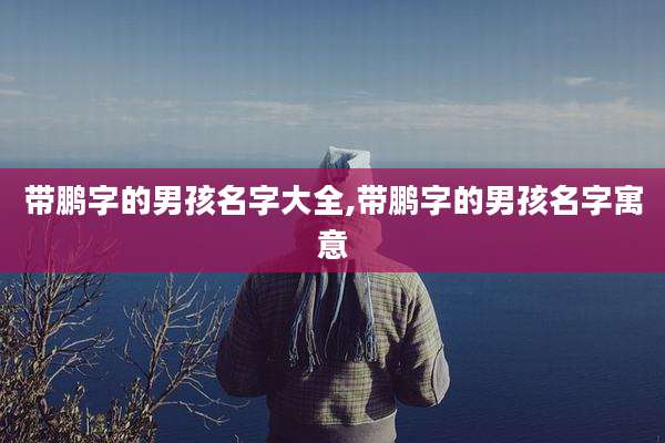带鹏字的男孩名字大全,带鹏字的男孩名字寓意