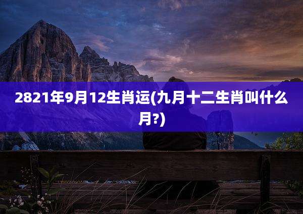 2821年9月12生肖运(九月十二生肖叫什么月?)
