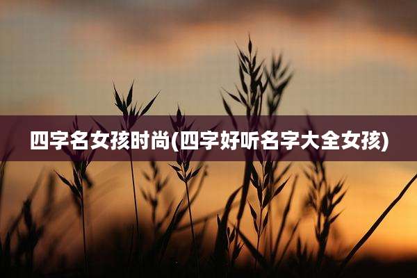 四字名女孩时尚(四字好听名字大全女孩)