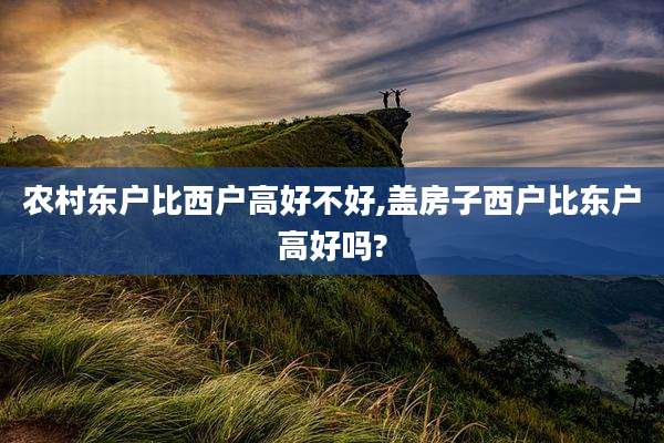 农村东户比西户高好不好,盖房子西户比东户高好吗?