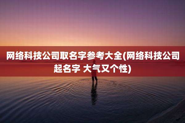网络科技公司取名字参考大全(网络科技公司起名字 大气又个性)