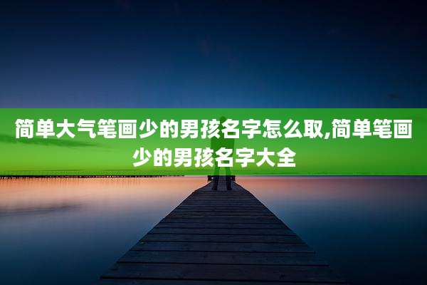 简单大气笔画少的男孩名字怎么取,简单笔画少的男孩名字大全